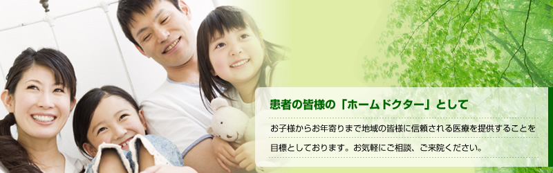 患者の皆様の「ホームドクター」として　お子様からお年寄りまで地域の皆様に信頼される医療を提供することを目標としております。お気軽にご相談、ご来院ください。